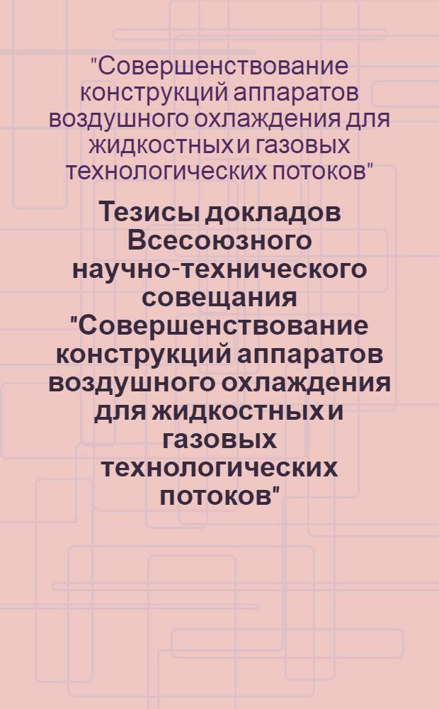 Тезисы докладов Всесоюзного научно-технического совещания "Совершенствование конструкций аппаратов воздушного охлаждения для жидкостных и газовых технологических потоков". (Таллин, май 1970 г.)