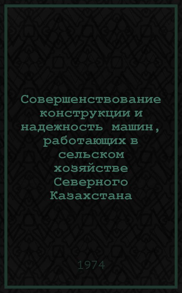 Совершенствование конструкции и надежность машин, работающих в сельском хозяйстве Северного Казахстана : Труды