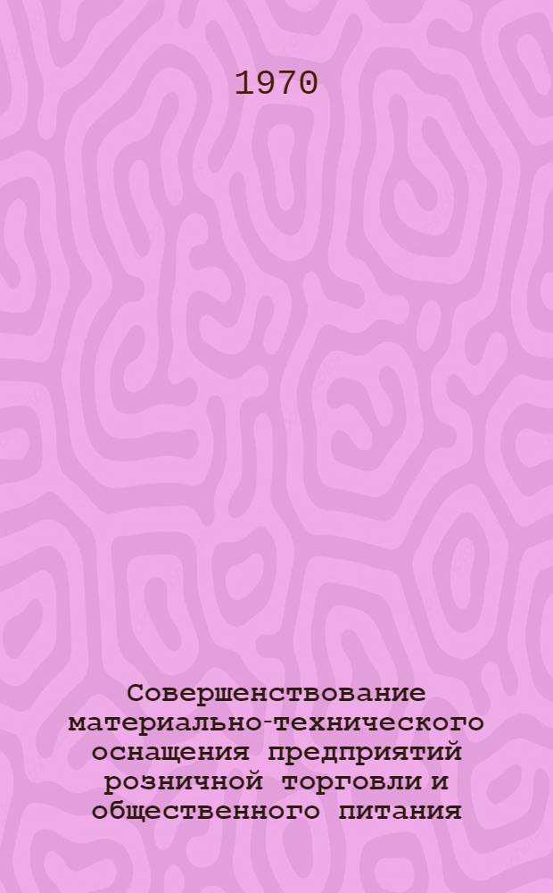 Совершенствование материально-технического оснащения предприятий розничной торговли и общественного питания : (Сборник науч.-исслед. работ)