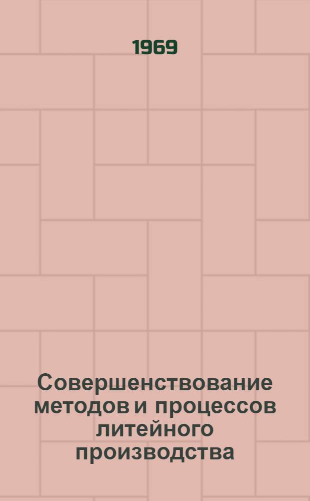 Совершенствование методов и процессов литейного производства : (Тезисы докладов на Волгогр. обл. науч.-техн. конференции литейщиков, апр. 1969 г.)