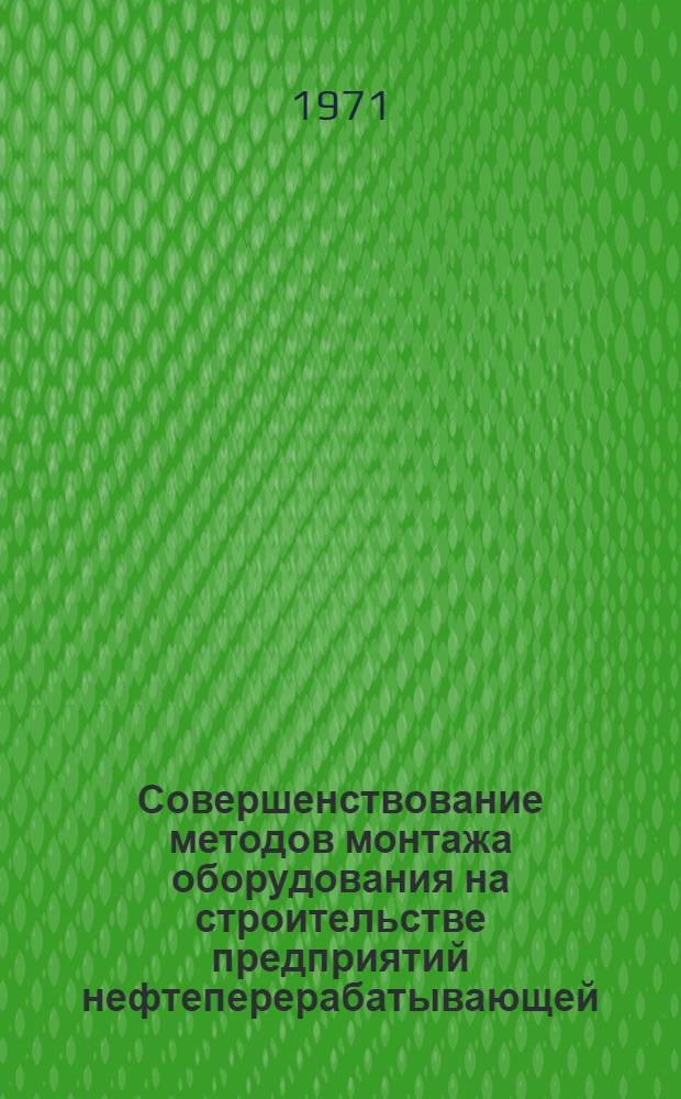 Совершенствование методов монтажа оборудования на строительстве предприятий нефтеперерабатывающей, нефтехимической и автомобильной промышленности : Материалы семинара-совещ. (Ноябрь 1970 г.)