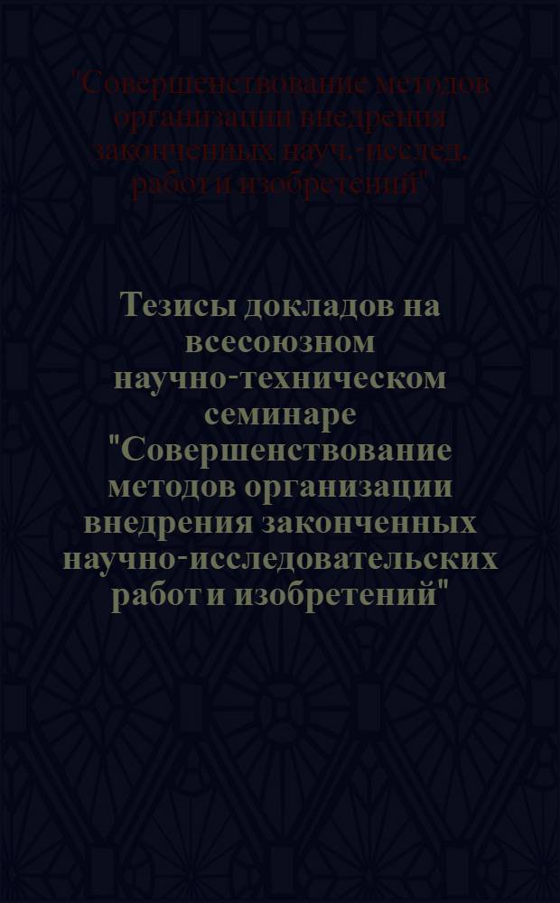 Тезисы докладов на всесоюзном научно-техническом семинаре "Совершенствование методов организации внедрения законченных научно-исследовательских работ и изобретений". (Ноябрь 1971 г.)
