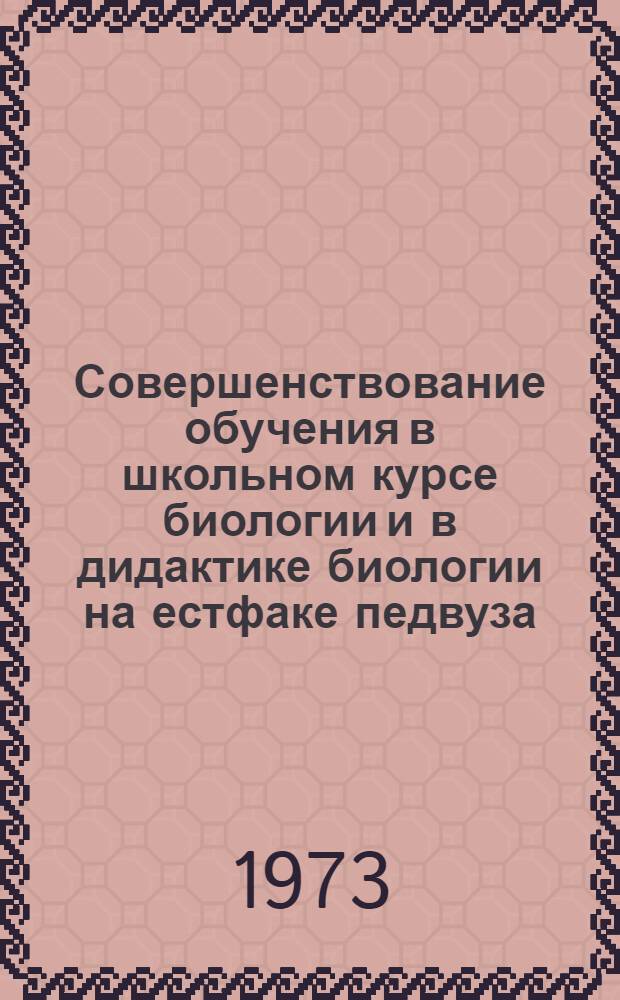 Совершенствование обучения в школьном курсе биологии и в дидактике биологии на естфаке педвуза : Сборник статей