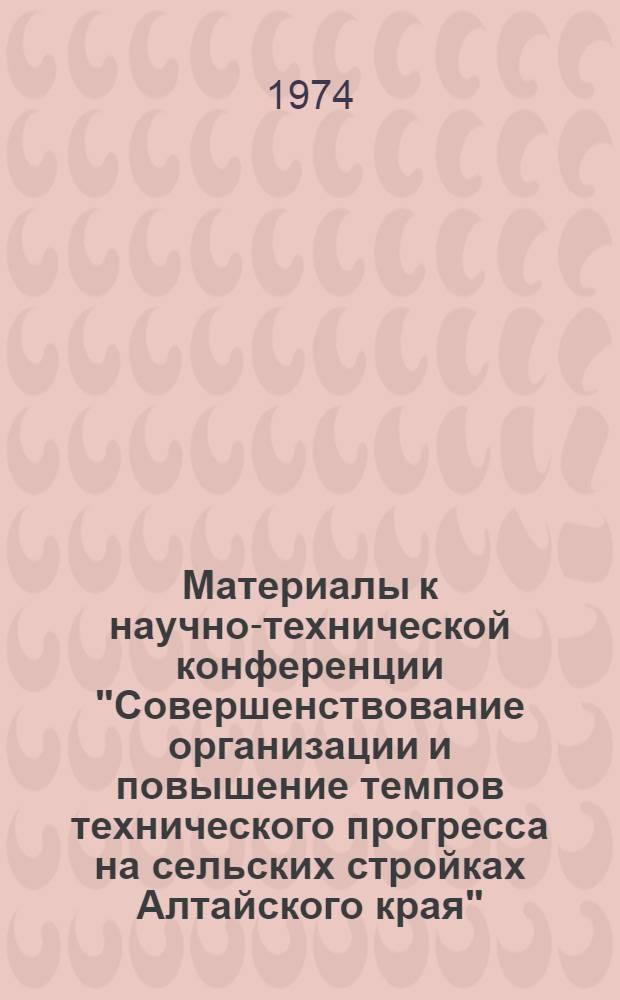Материалы к научно-технической конференции "Совершенствование организации и повышение темпов технического прогресса на сельских стройках Алтайского края"
