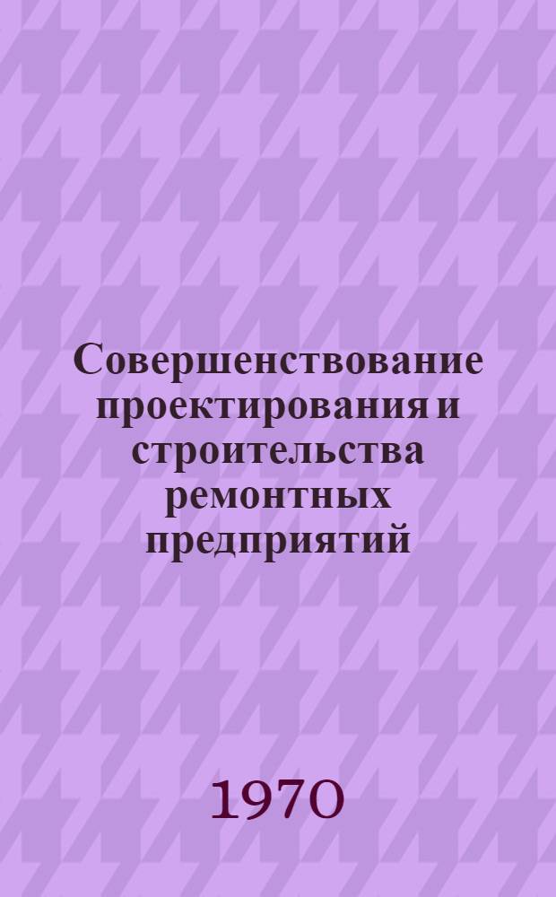 Совершенствование проектирования и строительства ремонтных предприятий : Обзорная информация