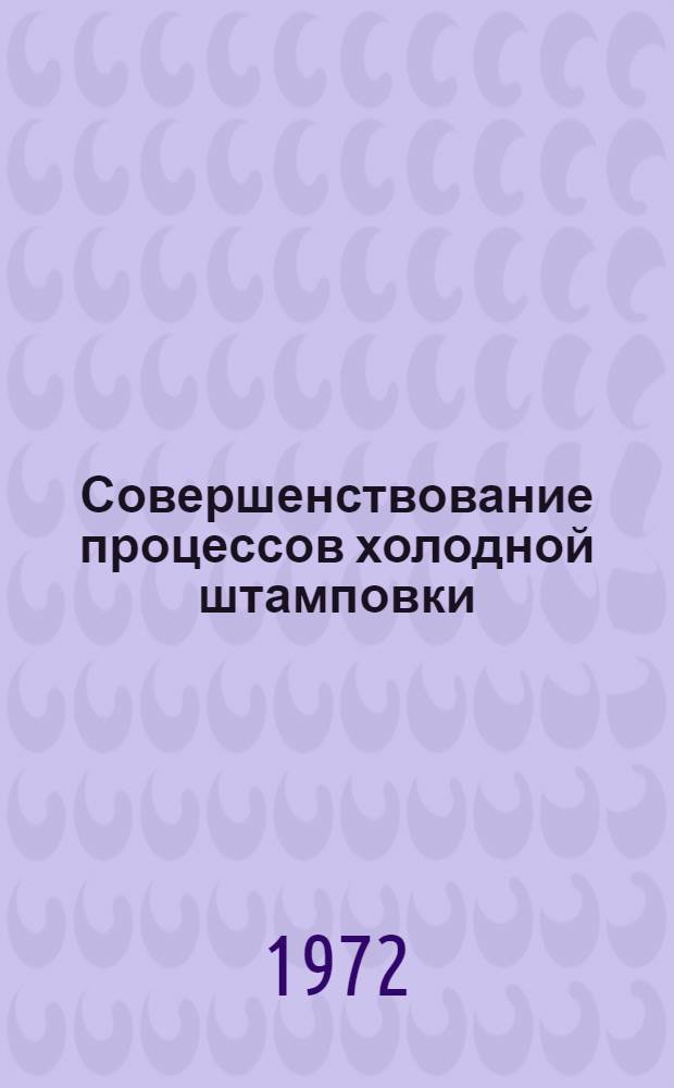 Совершенствование процессов холодной штамповки : (Тезисы респ. науч.-техн. конф. 15 марта 1972 г.)