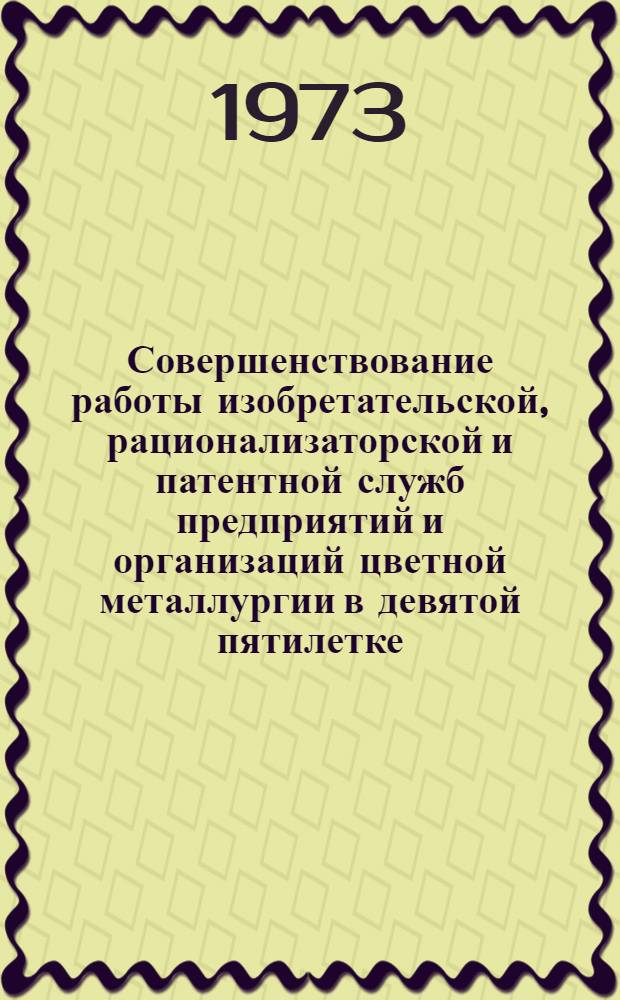 Совершенствование работы изобретательской, рационализаторской и патентной служб предприятий и организаций цветной металлургии в девятой пятилетке : (Тезисы докл. к всесоюз. конф.)