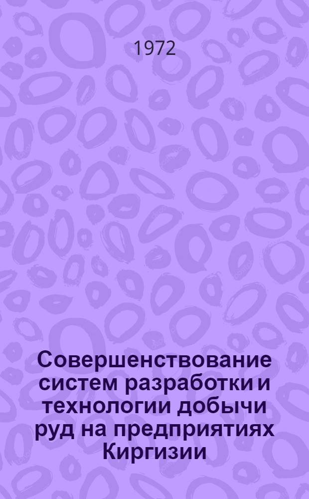 Совершенствование систем разработки и технологии добычи руд на предприятиях Киргизии : (Тезисы докл. и сообщ. респ. науч.-техн. конф. 18-19 окт. 1972 г.)
