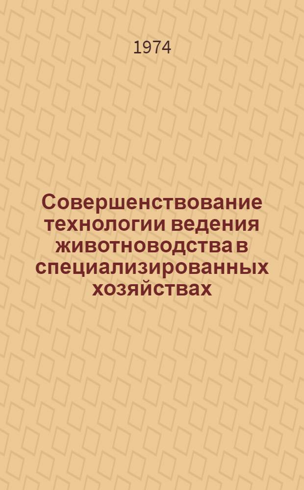 Совершенствование технологии ведения животноводства в специализированных хозяйствах : (Тезисы докл. респ. науч.-произв. конф.) Сент., 1974 г