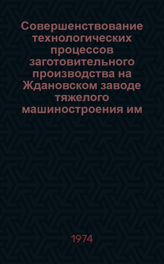 Совершенствование технологических процессов заготовительного производства на Ждановском заводе тяжелого машиностроения им. 50-летия Великой Октябрьской социалистической революции