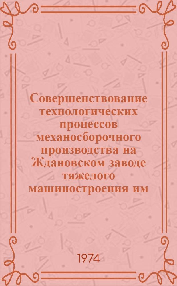 Совершенствование технологических процессов механосборочного производства на Ждановском заводе тяжелого машиностроения им. 50-летия Великой Октябрьской социалистической революции : Сборник