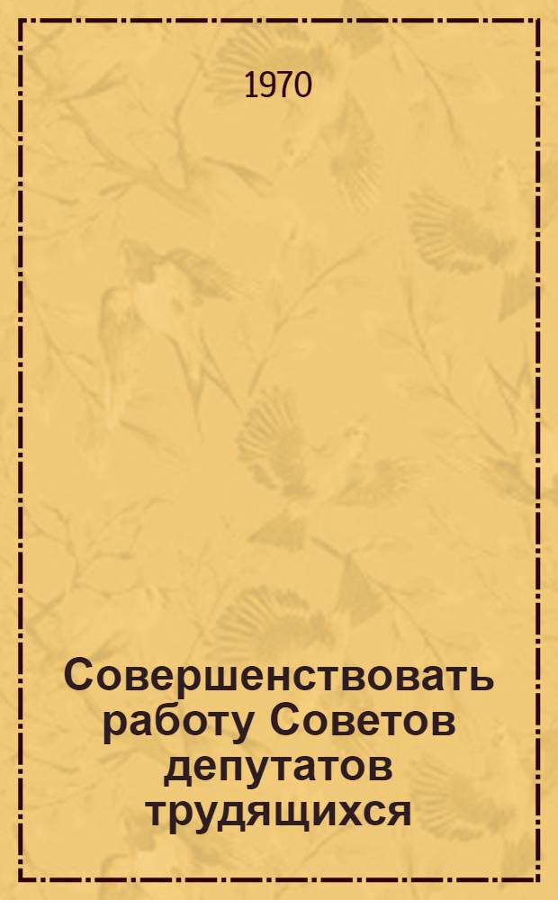 Совершенствовать работу Советов депутатов трудящихся : Сборник статей