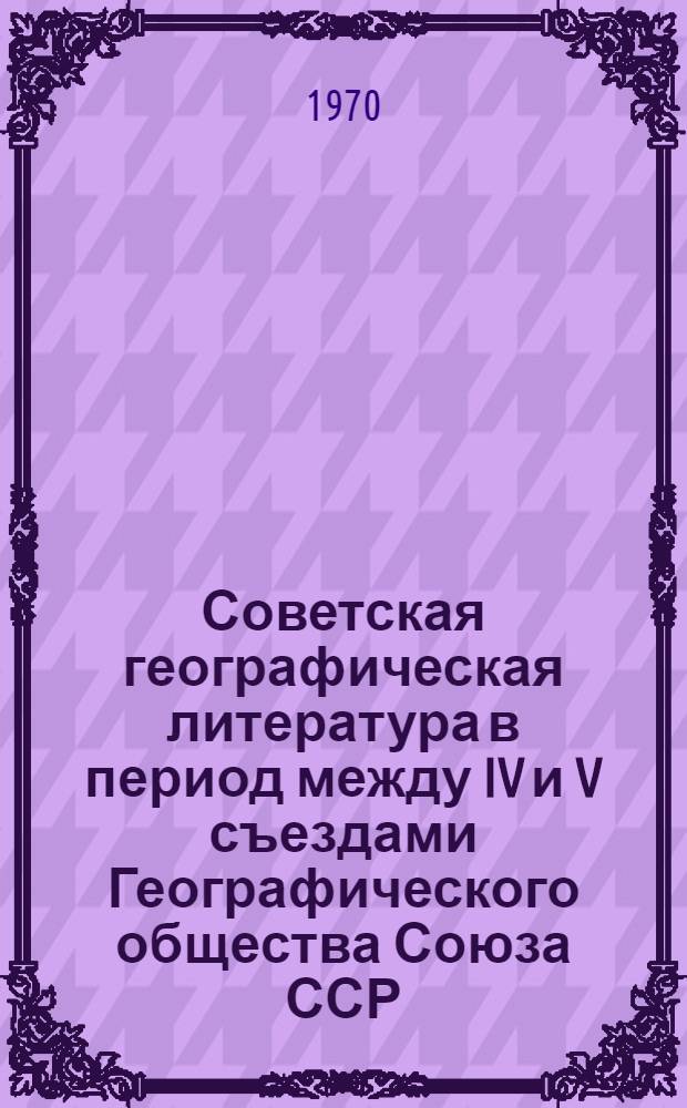 Советская географическая литература в период между IV и V съездами Географического общества Союза ССР : Обзорный доклад