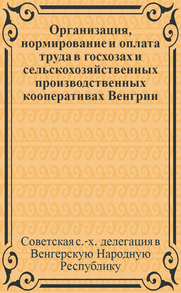 Организация, нормирование и оплата труда в госхозах и сельскохозяйственных производственных кооперативах Венгрии : (Отчет Советской с.-х. делегации)