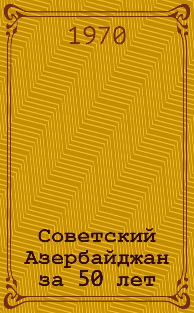 Советский Азербайджан за 50 лет : Стат. сборник