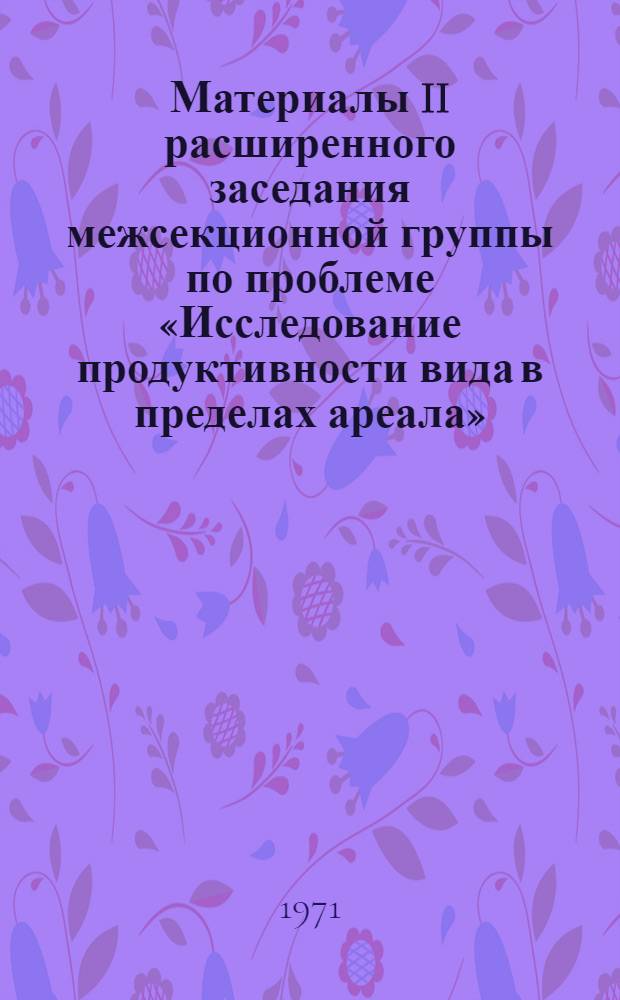 Материалы II расширенного заседания межсекционной группы по проблеме &laquo;Исследование продуктивности вида в пределах ареала&raquo;. г. Паланга. 20-23 сентября 1971 г.