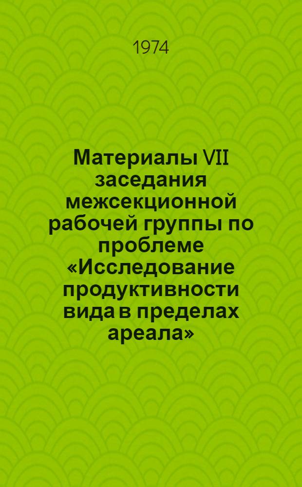 Материалы VII заседания межсекционной рабочей группы по проблеме «Исследование продуктивности вида в пределах ареала». (г. Ленинград, 4/III 1974 г.)