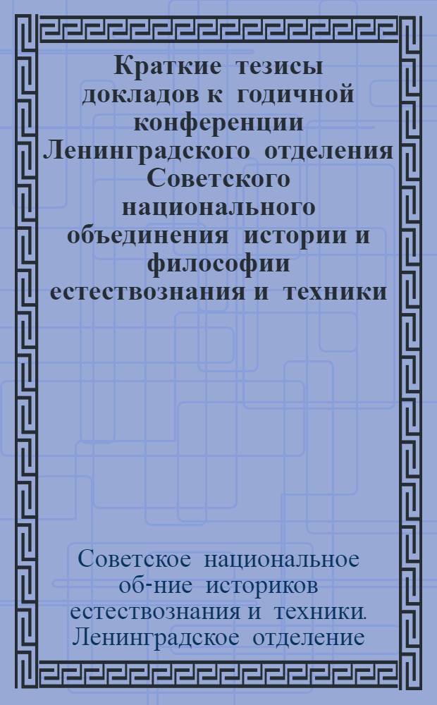 Краткие тезисы докладов к годичной конференции Ленинградского отделения Советского национального объединения истории и философии естествознания и техники. (Декабрь 1972 г.)