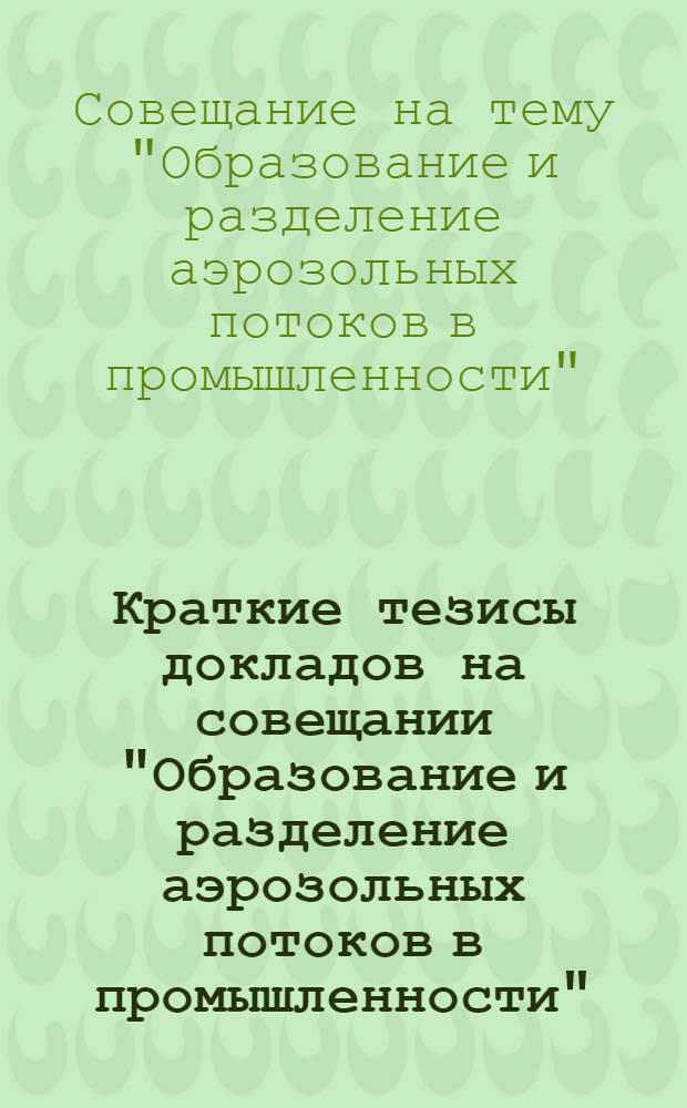 Краткие тезисы докладов на совещании "Образование и разделение аэрозольных потоков в промышленности". [29-30 ноября 1973 г.]