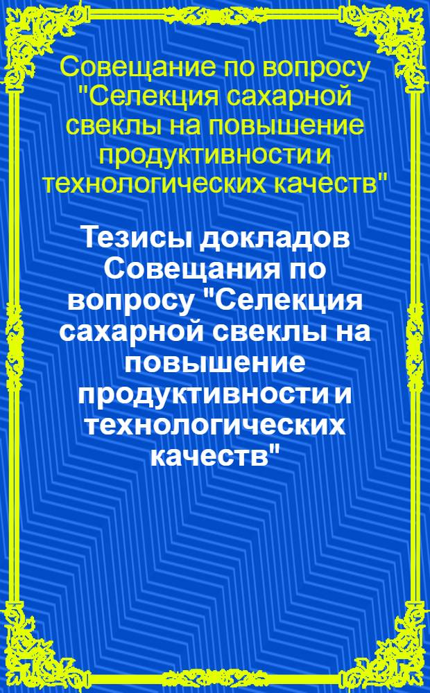 Тезисы докладов Совещания по вопросу "Селекция сахарной свеклы на повышение продуктивности и технологических качеств"