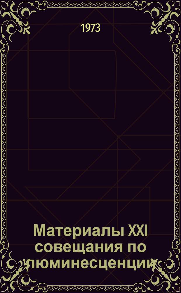 Материалы XXI совещания по люминесценции (кристаллофосфоры). 9-12 октября 1973 г.