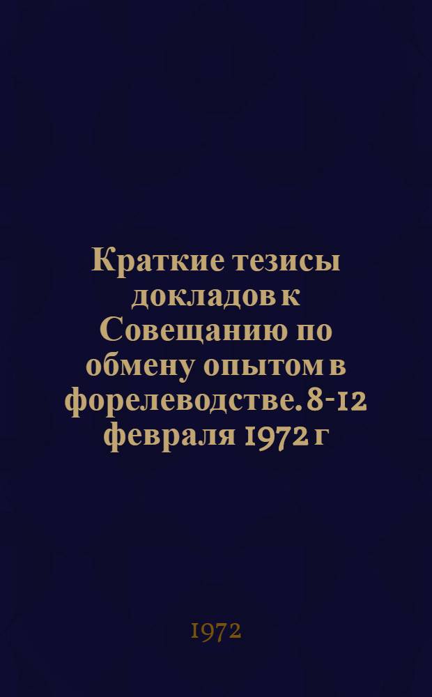 Краткие тезисы докладов к Совещанию по обмену опытом в форелеводстве. 8-12 февраля 1972 г.