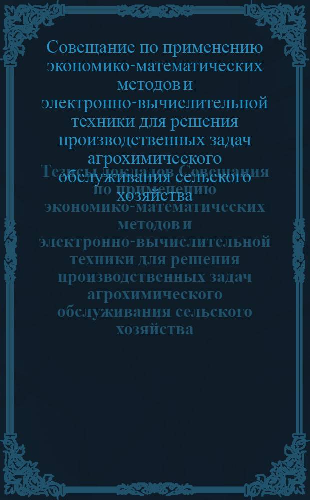 Тезисы докладов Совещания по применению экономико-математических методов и электронно-вычислительной техники для решения производственных задач агрохимического обслуживания сельского хозяйства (с 20 по 25 августа 1970 г.)