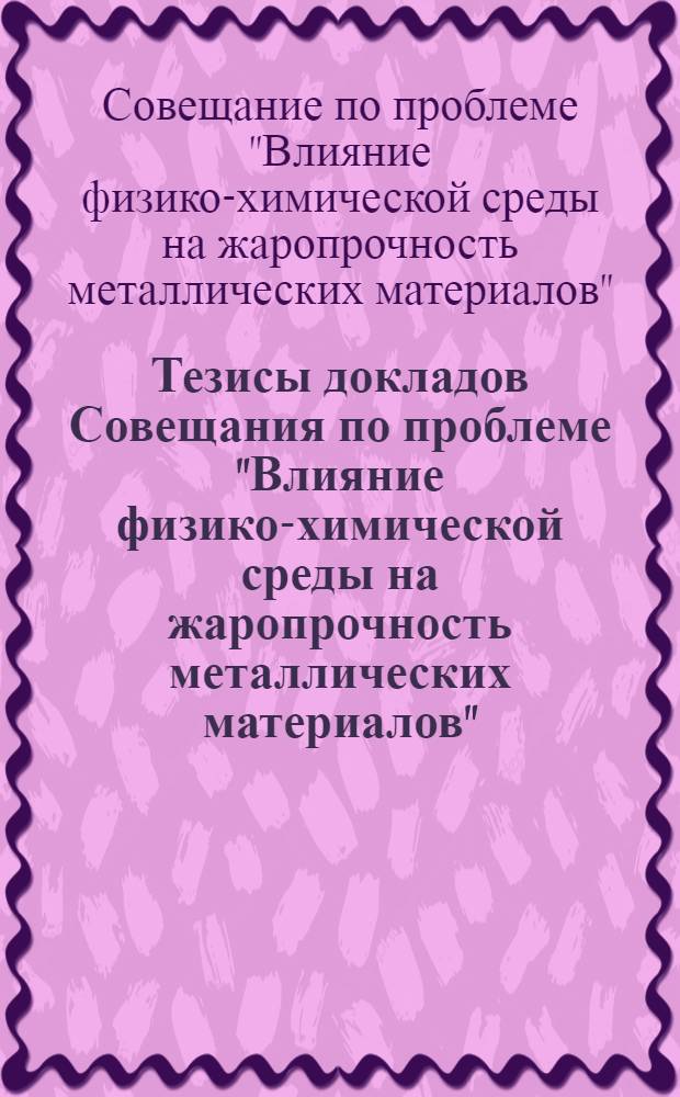 Тезисы докладов Совещания по проблеме "Влияние физико-химической среды на жаропрочность металлических материалов". (2-4 апреля 1973 г.)