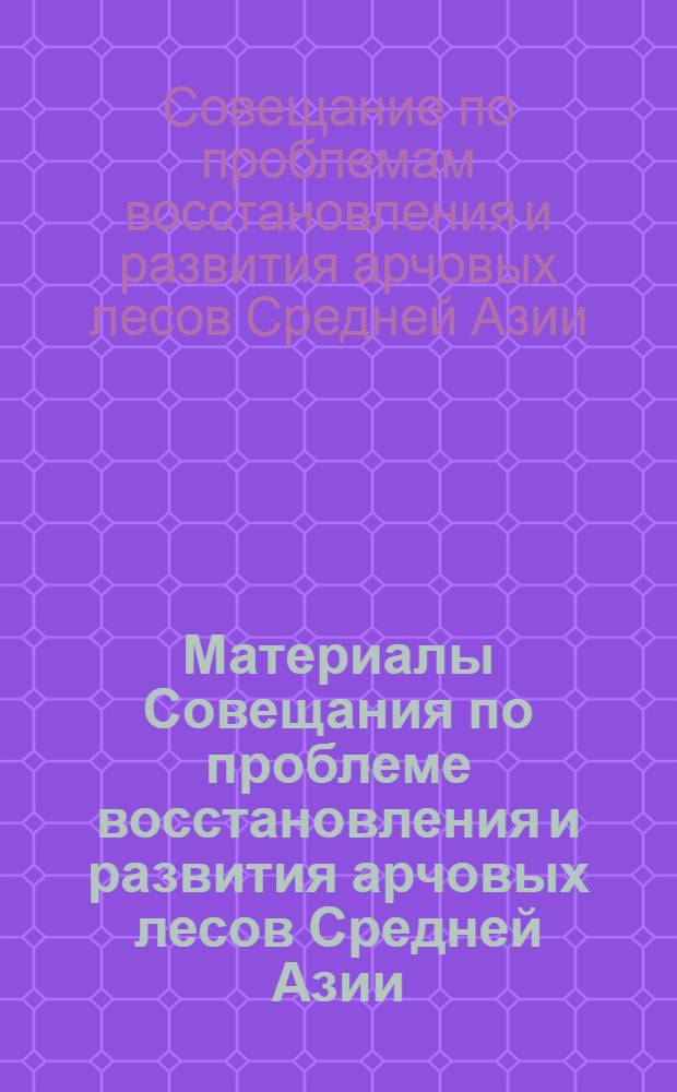 Материалы Совещания по проблеме восстановления и развития арчовых лесов Средней Азии. 15-22 июля 1970 г.