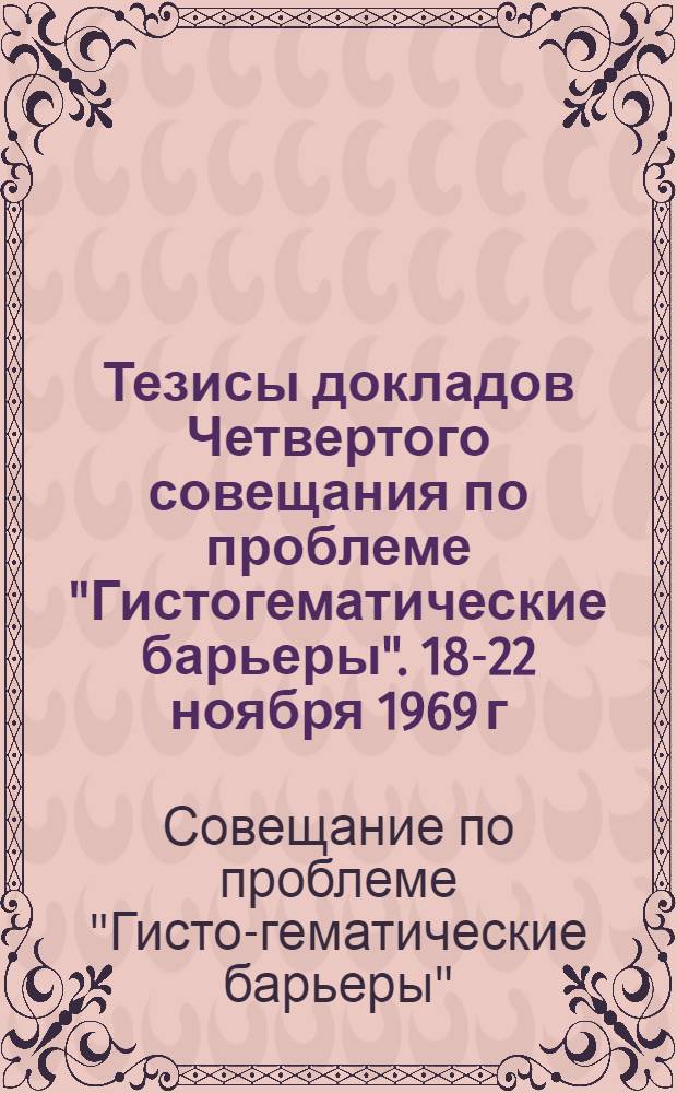 Тезисы докладов Четвертого совещания по проблеме "Гистогематические барьеры". 18-22 ноября 1969 г.