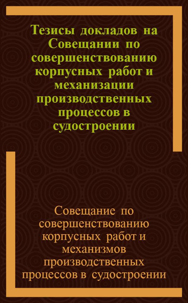 Тезисы докладов на Совещании по совершенствованию корпусных работ и механизации производственных процессов в судостроении