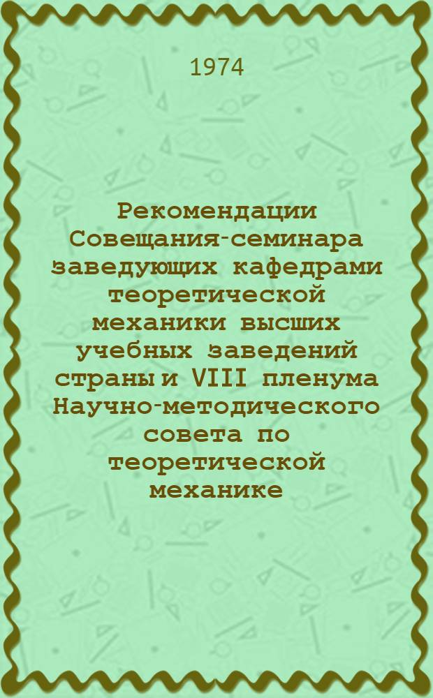 Рекомендации Совещания-семинара заведующих кафедрами теоретической механики высших учебных заведений страны и VIII пленума Научно-методического совета по теоретической механике. 13-28 ноября 1973 г.