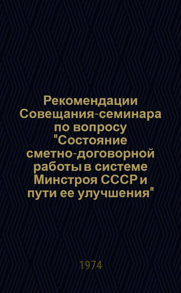 Рекомендации Совещания-семинара по вопросу "Состояние сметно-договорной работы в системе Минстроя СССР и пути ее улучшения". 27-28 июня 1974 г., Ульяновск