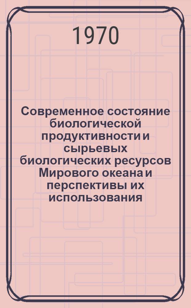 Современное состояние биологической продуктивности и сырьевых биологических ресурсов Мирового океана и перспективы их использования : Доклады совещания, 9-12 дек. 1969 г.