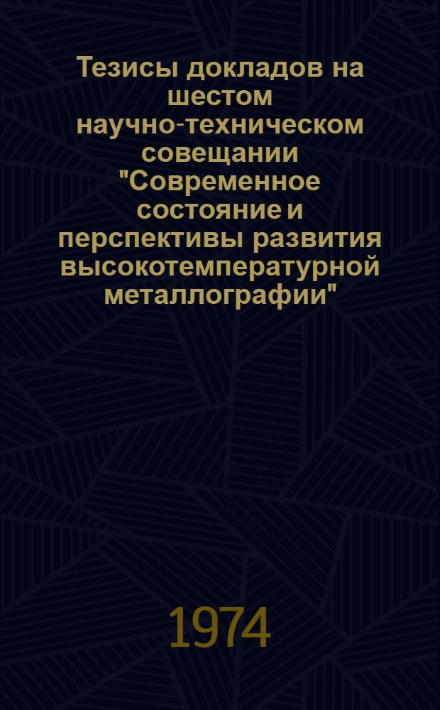 Тезисы докладов на шестом научно-техническом совещании "Современное состояние и перспективы развития высокотемпературной металлографии" (17-19 сентября 1974 г.)