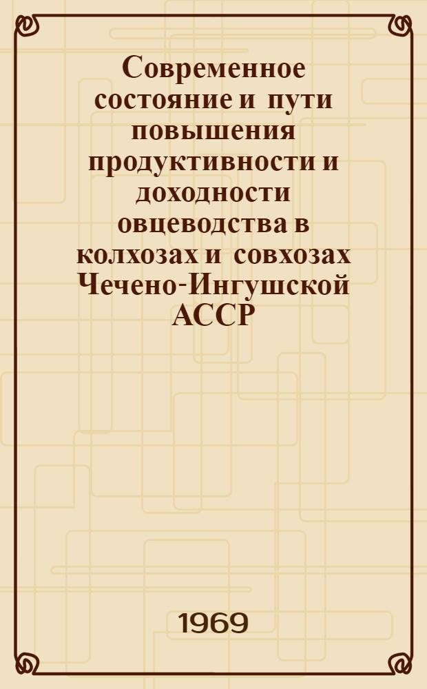 Современное состояние и пути повышения продуктивности и доходности овцеводства в колхозах и совхозах Чечено-Ингушской АССР : Материалы и рекомендации Респ. экон. конференции по овцеводству. 27 марта 1967 г