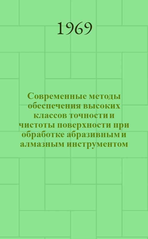 Современные методы обеспечения высоких классов точности и чистоты поверхности при обработке абразивным и алмазным инструментом : Материалы науч.-техн. совещания, состоявшегося 19-21 дек. 1967 г