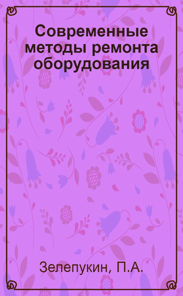 Современные методы ремонта оборудования : (Совершенствование организации ремонтного производства на металлург. предприятиях)