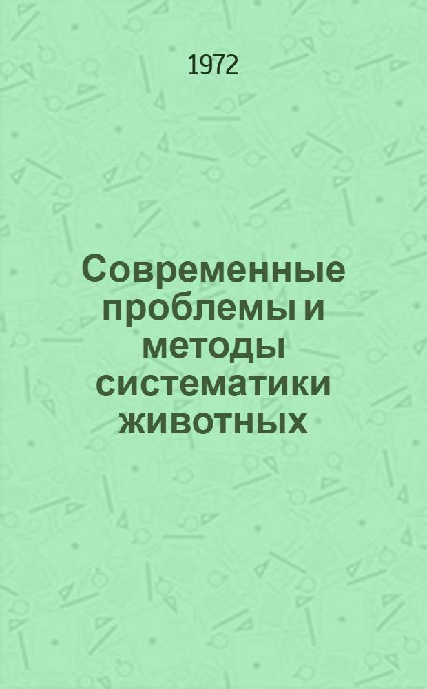 Современные проблемы и методы систематики животных : (Материалы к совещ., 18-19 февр. 1972 г.)