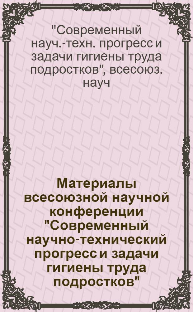 Материалы всесоюзной научной конференции "Современный научно-технический прогресс и задачи гигиены труда подростков". (12-14 апреля 1972 г.)