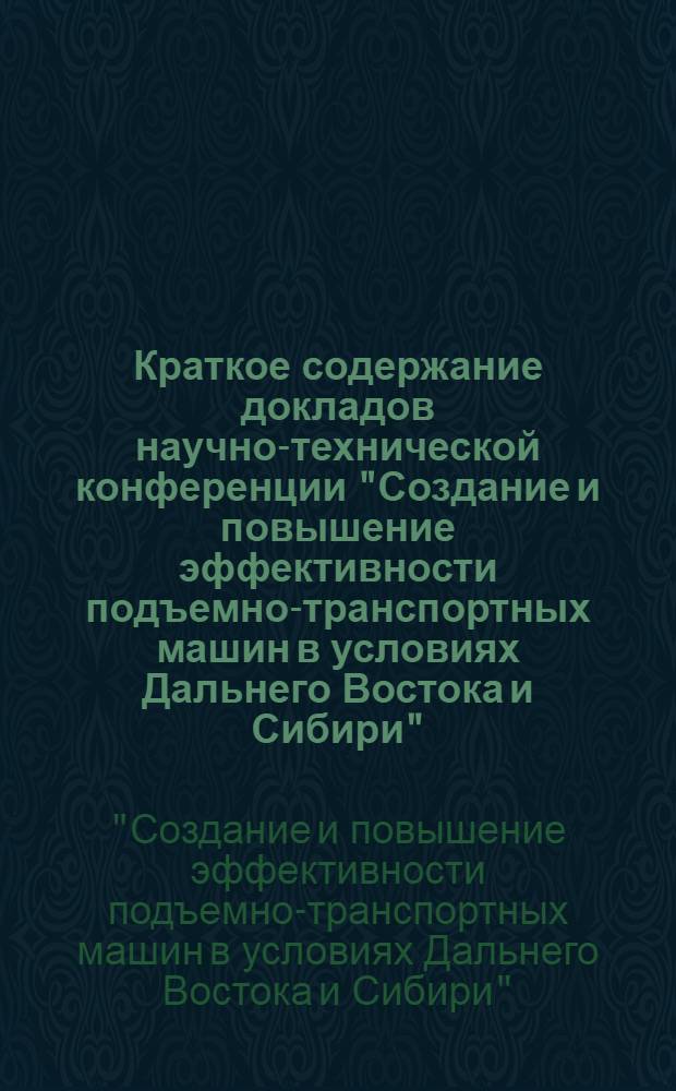 Краткое содержание докладов научно-технической конференции "Создание и повышение эффективности подъемно-транспортных машин в условиях Дальнего Востока и Сибири". [13-16 февраля 1974 г.]