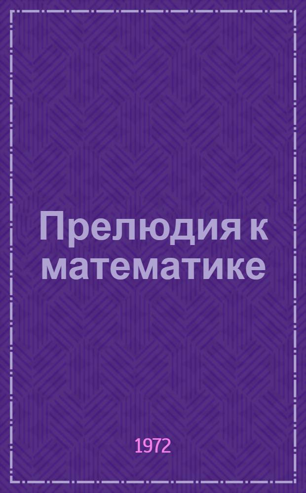 Прелюдия к математике : Рассказ о некоторых любопытных и удивит. областях математики с предварит. анализом мат. склада ума и целей математики