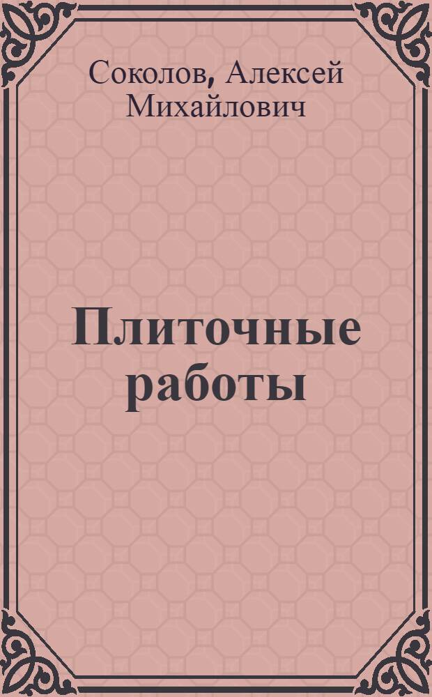 Плиточные работы : (Из опыта ветерана труда плиточника А.М. Соколова) : Обзорная информация