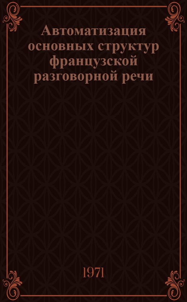Автоматизация основных структур французской разговорной речи : Учеб. пособие для ин-тов и фак. иностр. яз.
