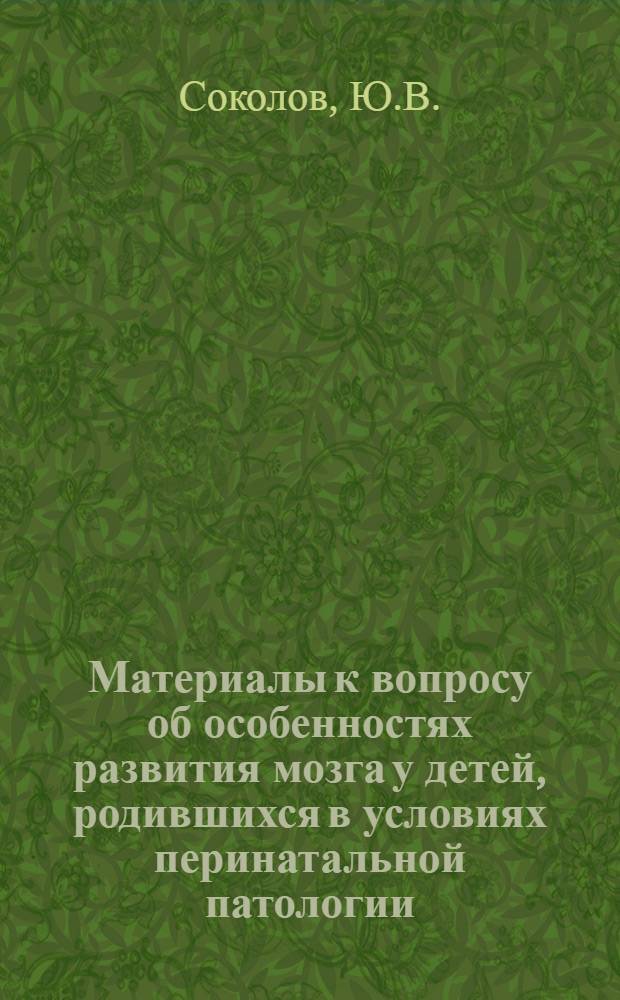 Материалы к вопросу об особенностях развития мозга у детей, родившихся в условиях перинатальной патологии : (По данным клинич. и диафаноскоп. обследования) : Автореф. дис. на соискание учен. степени канд. мед. наук : (762)