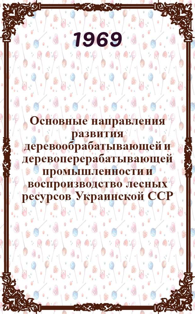 Основные направления развития деревообрабатывающей и деревоперерабатывающей промышленности и воспроизводство лесных ресурсов Украинской ССР : Обзор