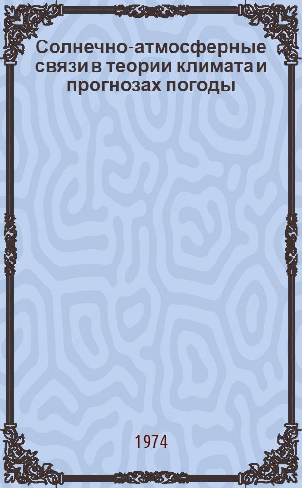 Солнечно-атмосферные связи в теории климата и прогнозах погоды : Труды 1 всесоюз. совещ. 30 окт. - 1 ноября 1972 г