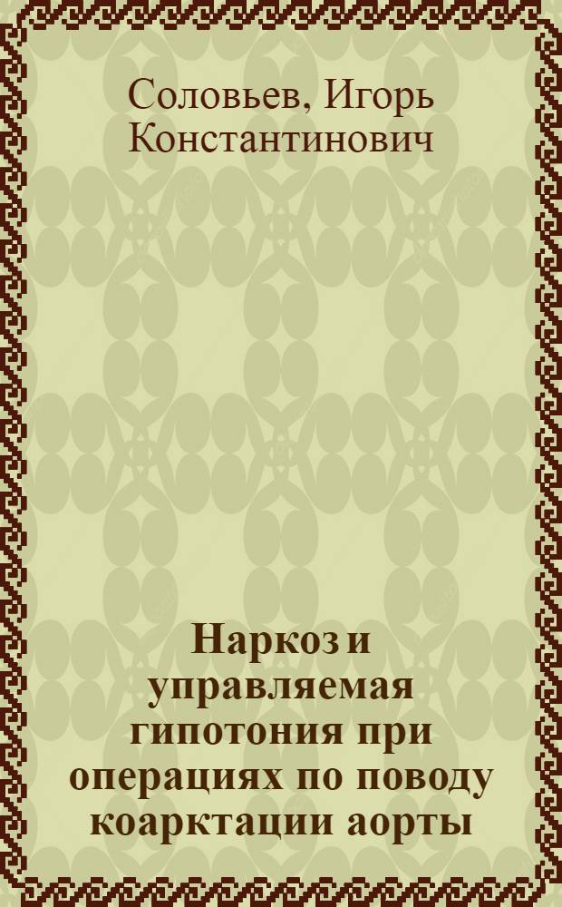 Наркоз и управляемая гипотония при операциях по поводу коарктации аорты : Автореф. дис. на соиск. учен. степени канд. мед. наук : (14.00.27)