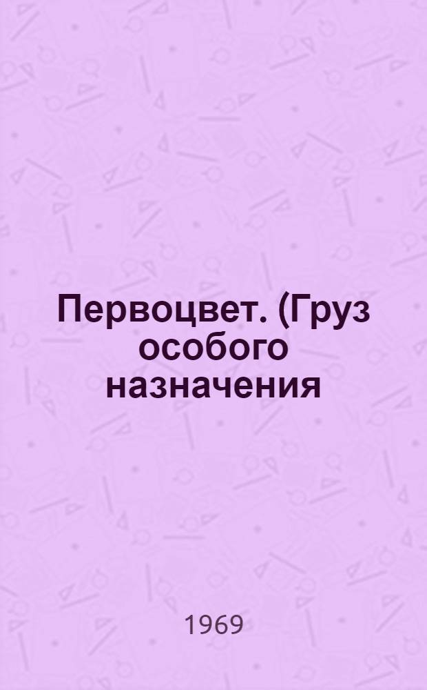 Первоцвет. (Груз особого назначения) : Драма : В 2 ч