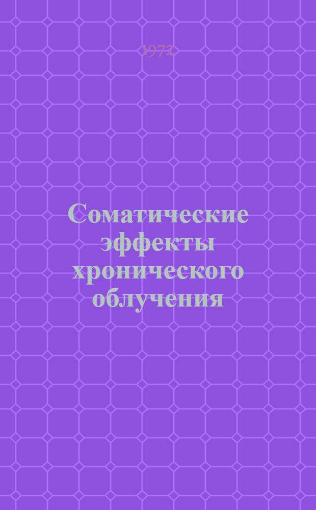 Соматические эффекты хронического облучения : Тезисы докл. на всесоюз. симпозиуме "Хрон. действие внешнего гамма-облучения на организм собак", г. Истра, 16-20 окт. 1972 г